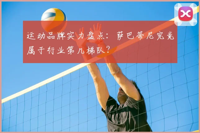 运动品牌实力盘点：萨巴蒂尼究竟属于行业第几梯队？