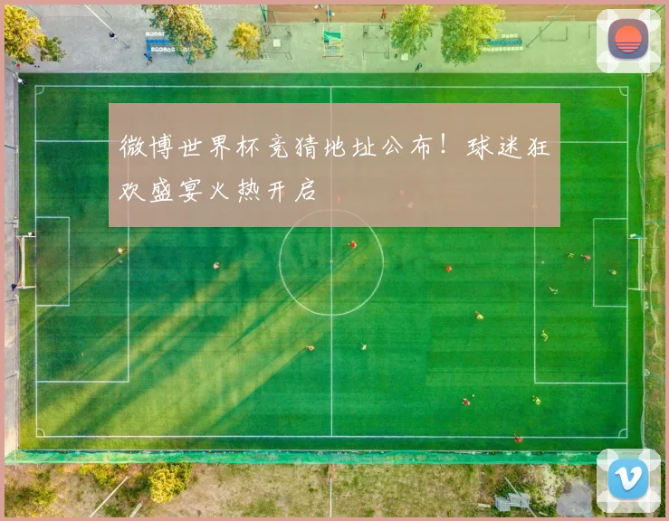 微博世界杯竞猜地址公布！球迷狂欢盛宴火热开启