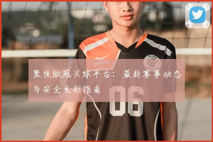 聚焦欧冠买球平台：最新赛事动态与安全竞彩指南