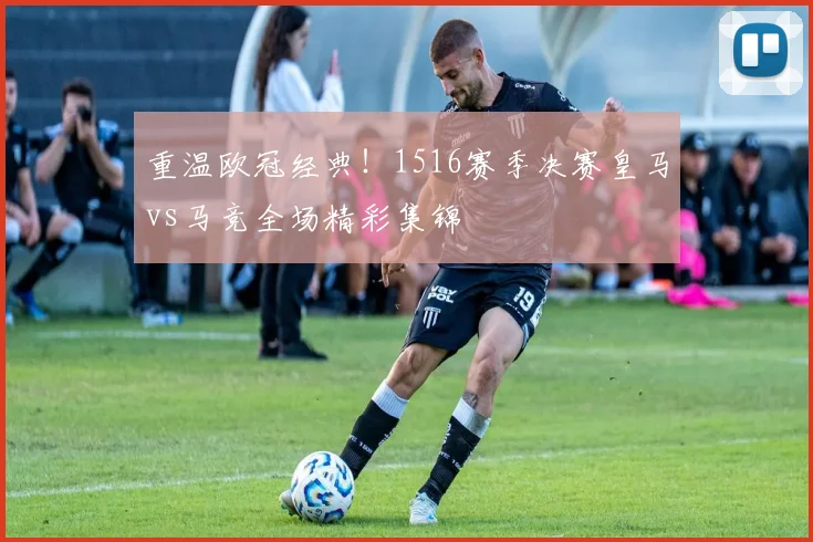 重温欧冠经典！1516赛季决赛皇马vs马竞全场精彩集锦