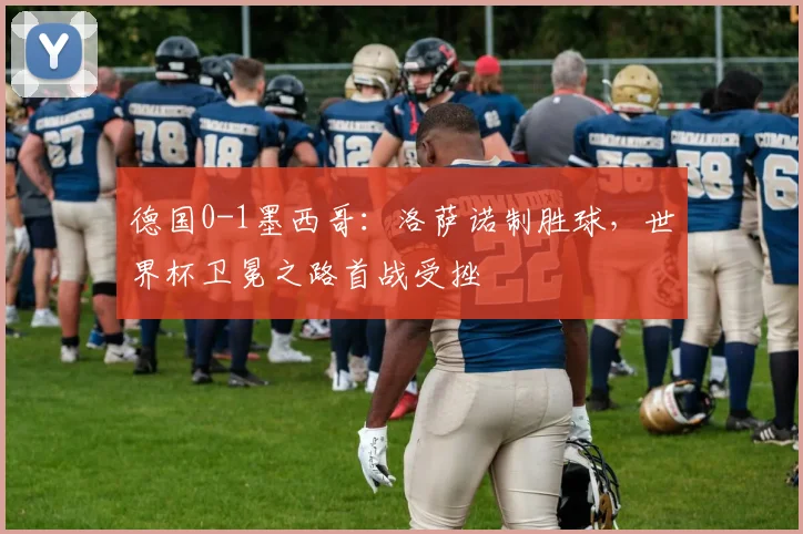 德国0-1墨西哥：洛萨诺制胜球，世界杯卫冕之路首战受挫