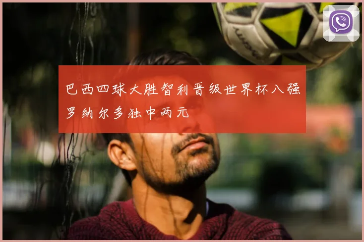 巴西四球大胜智利晋级世界杯八强罗纳尔多独中两元