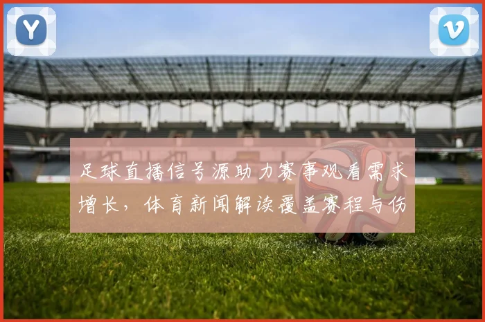足球直播信号源助力赛事观看需求增长，体育新闻解读覆盖赛程与伤停信息