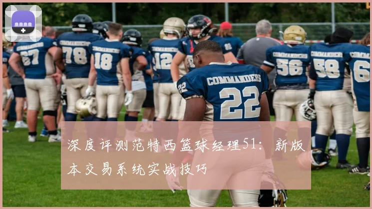 深度评测范特西篮球经理51：新版本交易系统实战技巧