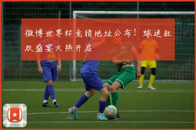 微博世界杯竞猜地址公布！球迷狂欢盛宴火热开启