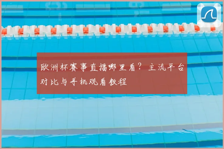 欧洲杯赛事直播哪里看？主流平台对比与手机观看教程