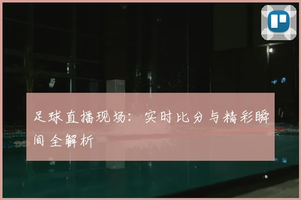 足球直播现场：实时比分与精彩瞬间全解析