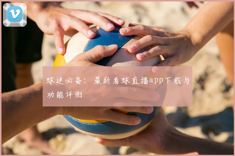 球迷必备：最新看球直播app下载与功能评测