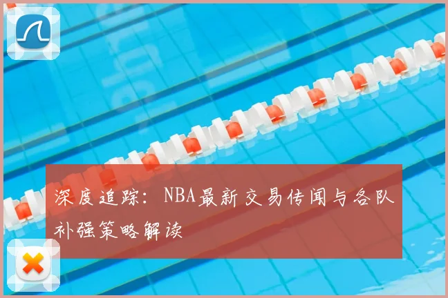 深度追踪：NBA最新交易传闻与各队补强策略解读