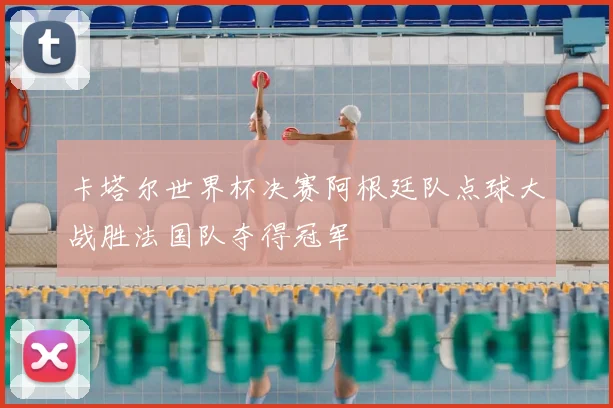 卡塔尔世界杯决赛阿根廷队点球大战胜法国队夺得冠军