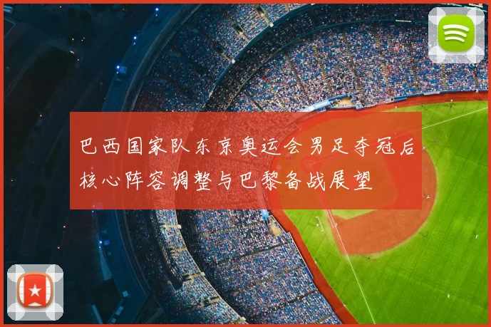 巴西国家队东京奥运会男足夺冠后核心阵容调整与巴黎备战展望
