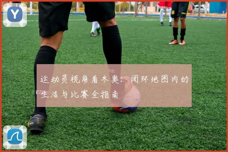 运动员视角看冬奥：闭环地图内的生活与比赛全指南