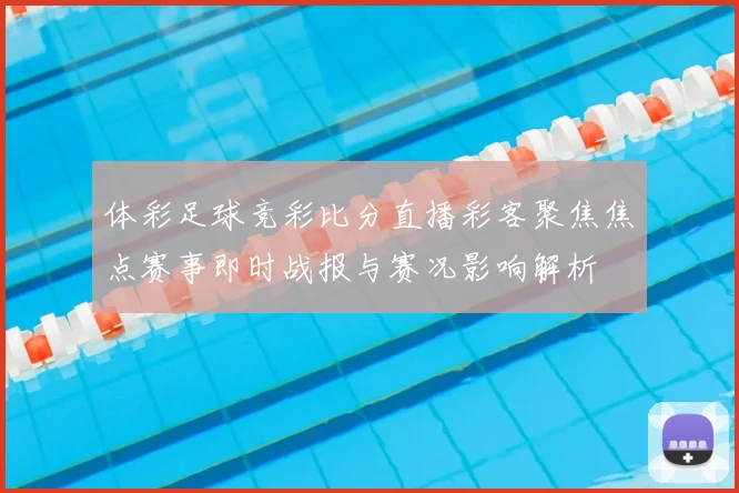 体彩足球竞彩比分直播彩客聚焦焦点赛事即时战报与赛况影响解析