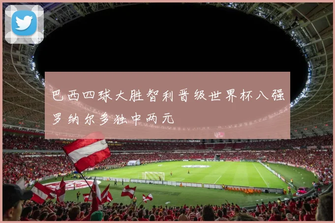 巴西四球大胜智利晋级世界杯八强罗纳尔多独中两元