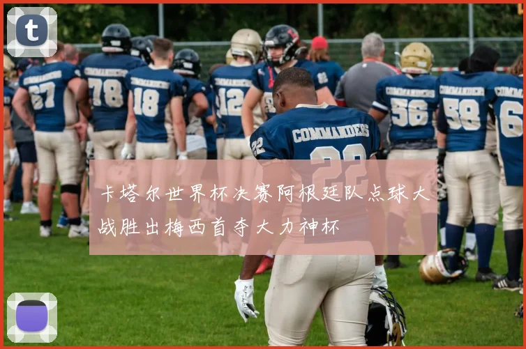 卡塔尔世界杯决赛阿根廷队点球大战胜出梅西首夺大力神杯