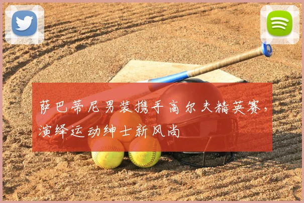 萨巴蒂尼男装携手高尔夫精英赛，演绎运动绅士新风尚