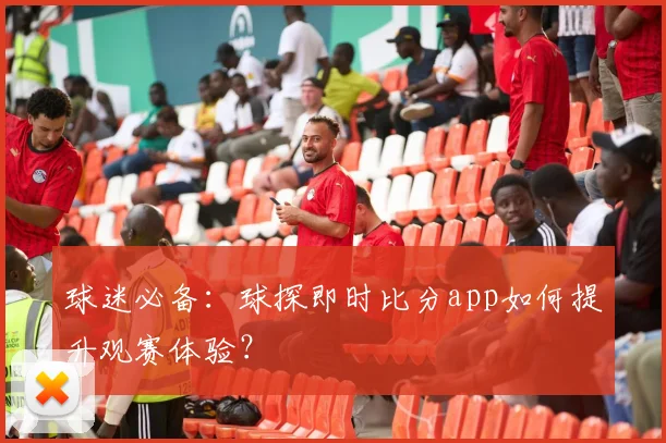 球迷必备：球探即时比分app如何提升观赛体验？